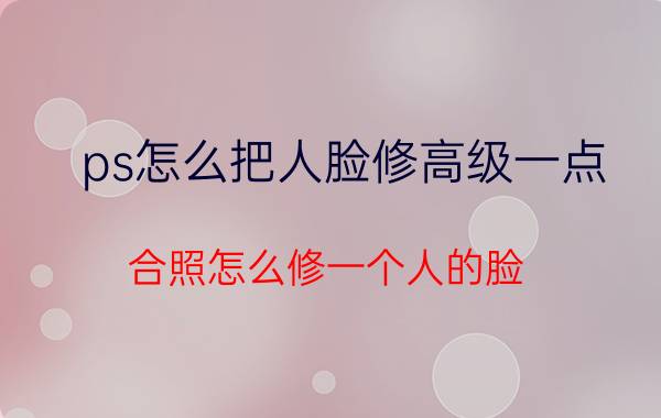 ps怎么把人脸修高级一点 合照怎么修一个人的脸？